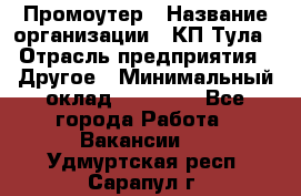 Промоутер › Название организации ­ КП-Тула › Отрасль предприятия ­ Другое › Минимальный оклад ­ 15 000 - Все города Работа » Вакансии   . Удмуртская респ.,Сарапул г.